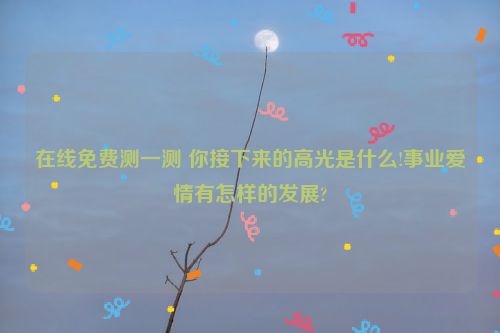 在线免费测一测 你接下来的高光是什么!事业爱情有怎样的发展?