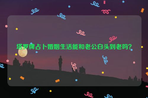 塔罗牌占卜婚姻生活能和老公白头到老吗？