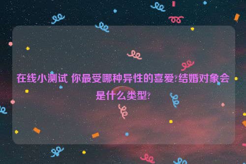 在线小测试 你最受哪种异性的喜爱?结婚对象会是什么类型?