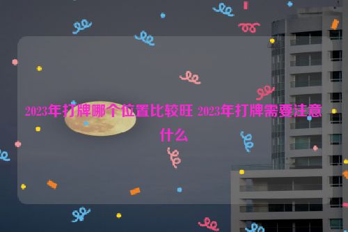 2023年打牌哪个位置比较旺 2023年打牌需要注意什么