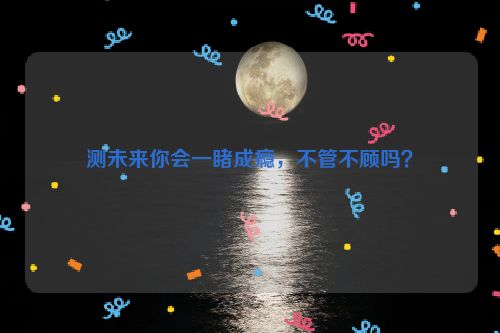 测未来你会一睹成瘾，不管不顾吗？