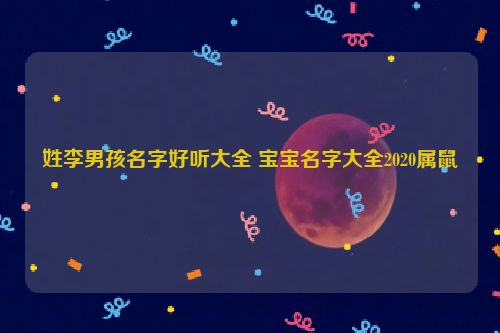 姓李男孩名字好听大全 宝宝名字大全2020属鼠