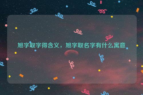 旭字取字得含义，旭字取名字有什么寓意