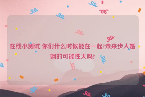 在线小测试 你们什么时候能在一起?未来步入婚姻的可能性大吗?