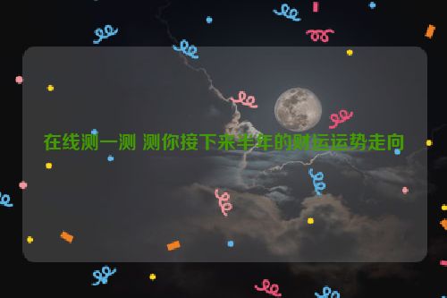 在线测一测 测你接下来半年的财运运势走向