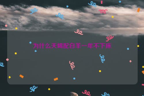 为什么天蝎配白羊一年不下床