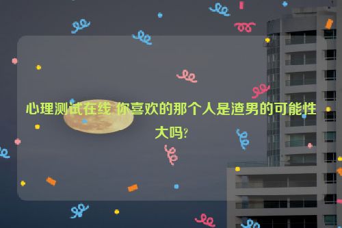 心理测试在线 你喜欢的那个人是渣男的可能性大吗?