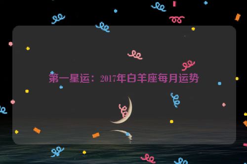 第一星运：2017年白羊座每月运势