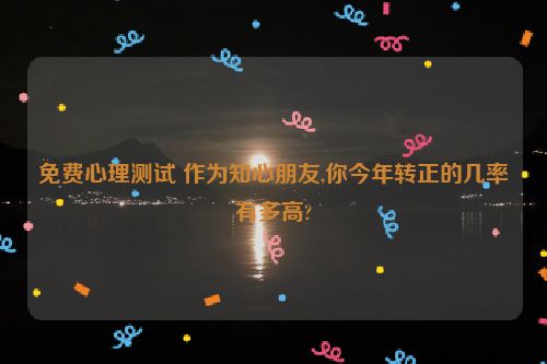 免费心理测试 作为知心朋友,你今年转正的几率有多高?