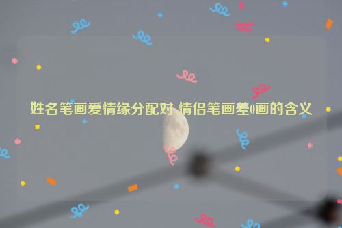 姓名笔画爱情缘分配对 情侣笔画差0画的含义