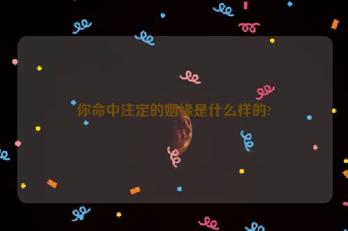 你命中注定的姻缘是什么样的?