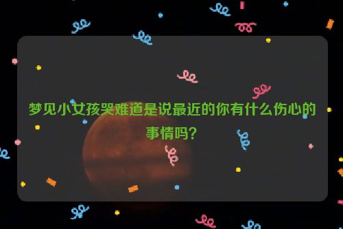 梦见小女孩哭难道是说最近的你有什么伤心的事情吗？