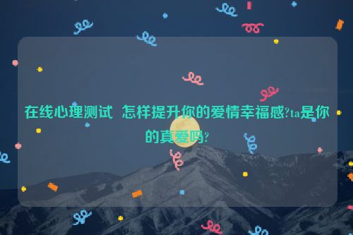 在线心理测试  怎样提升你的爱情幸福感?ta是你的真爱吗?