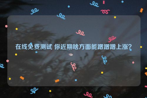 在线免费测试 你近期啥方面能蹭蹭蹭上涨？