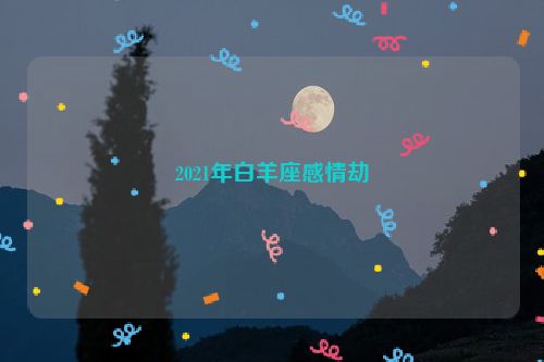 2021年白羊座感情劫