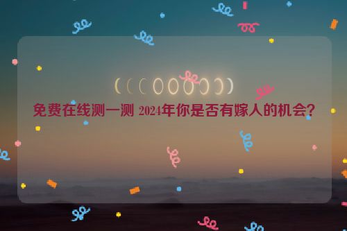 免费在线测一测 2024年你是否有嫁人的机会？