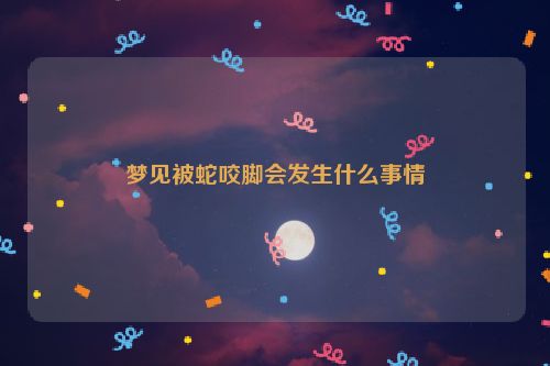 梦见被蛇咬脚会发生什么事情