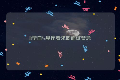 B型血Vs星座看求职面试禁忌