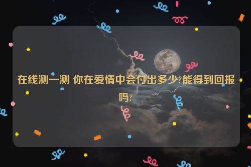 在线测一测 你在爱情中会付出多少?能得到回报吗?