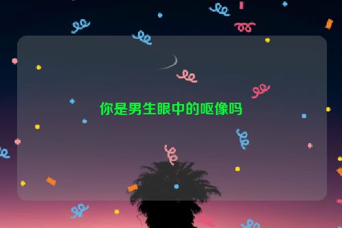 你是男生眼中的呕像吗