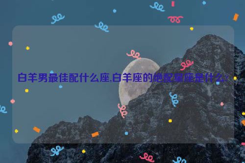 白羊男最佳配什么座,白羊座的绝配星座是什么?