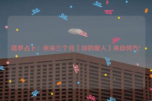 塔罗占卜：未来三个月【你的爱人】来自何方?