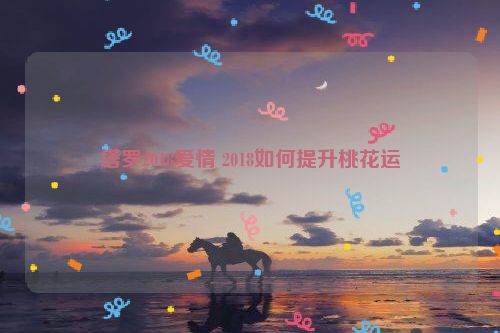 塔罗2018爱情 2018如何提升桃花运