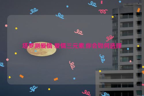 塔罗测爱情 爱情三元素,你会如何选择