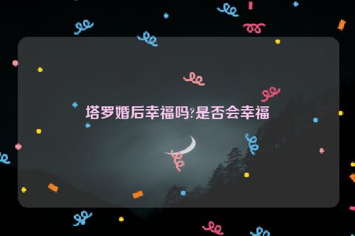 塔罗婚后幸福吗?是否会幸福