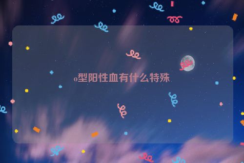 o型阳性血有什么特殊