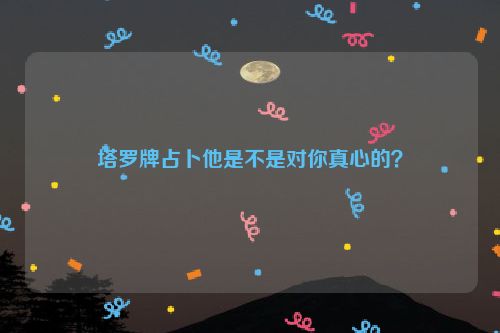 塔罗牌占卜他是不是对你真心的？