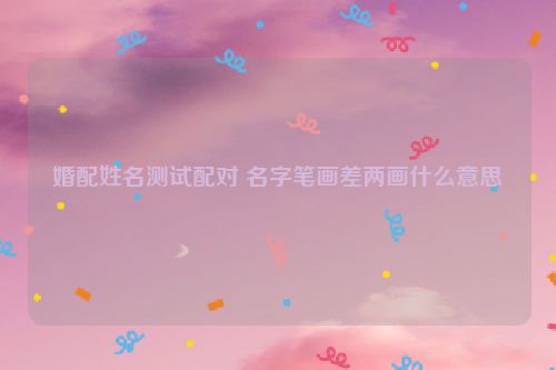 婚配姓名测试配对 名字笔画差两画什么意思