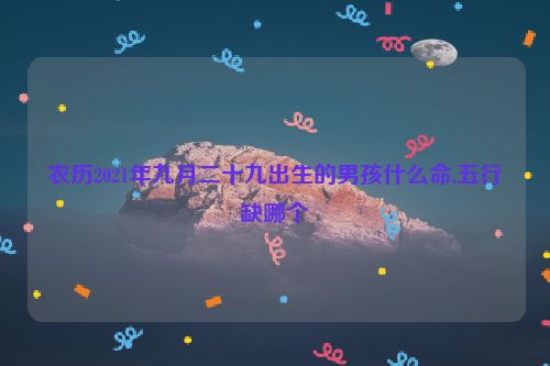 农历2021年九月二十九出生的男孩什么命,五行缺哪个