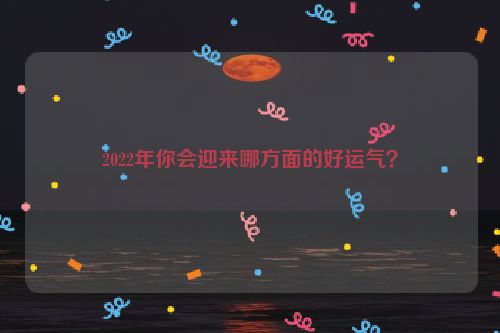 2022年你会迎来哪方面的好运气？