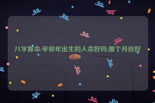 八字算命:辛卯年出生的人命好吗,哪个月份好