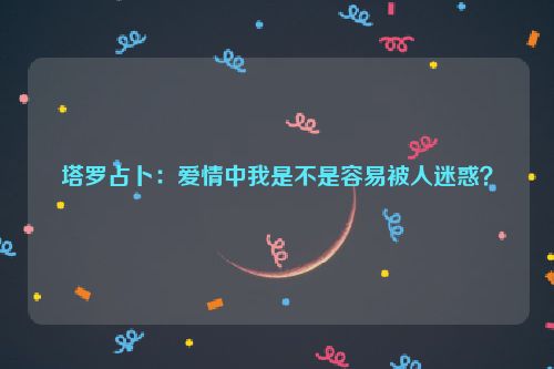 塔罗占卜：爱情中我是不是容易被人迷惑？