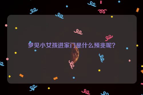 梦见小女孩进家门是什么预兆呢？