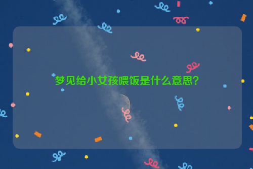 梦见给小女孩喂饭是什么意思？