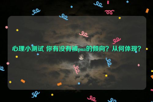 心理小测试 你有没有被pua的倾向？从何体现？