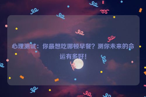 心理测试：你最想吃哪顿早餐？测你未来的命运有多好！