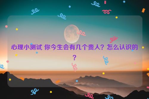 心理小测试 你今生会有几个贵人？怎么认识的？