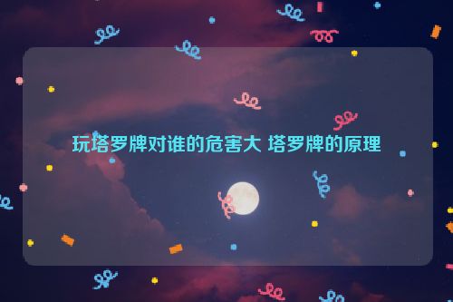 玩塔罗牌对谁的危害大 塔罗牌的原理