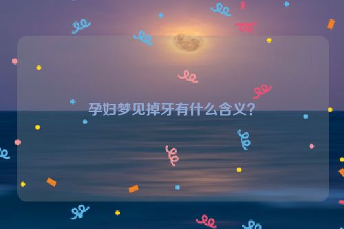 孕妇梦见掉牙有什么含义？