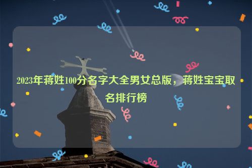 2023年蒋姓100分名字大全男女总版，蒋姓宝宝取名排行榜