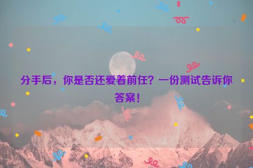 分手后，你是否还爱着前任？一份测试告诉你答案！