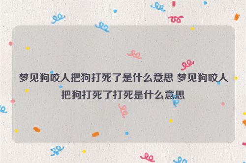 梦见狗咬人把狗打死了是什么意思 梦见狗咬人把狗打死了打死是什么意思