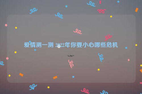 爱情测一测 2022年你要小心哪些危机