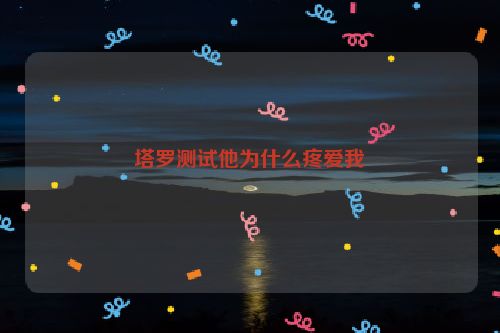 塔罗测试他为什么疼爱我