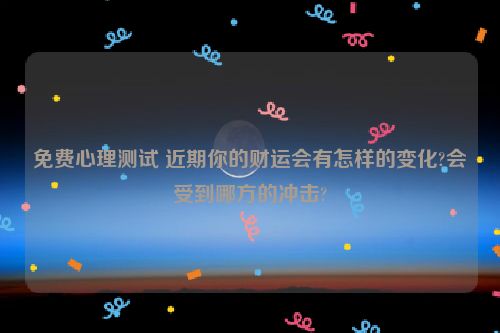 免费心理测试 近期你的财运会有怎样的变化?会受到哪方的冲击?