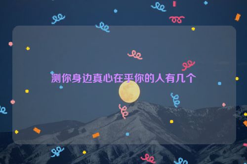 测你身边真心在乎你的人有几个